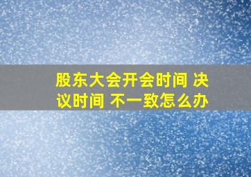 股东大会开会时间 决议时间 不一致怎么办